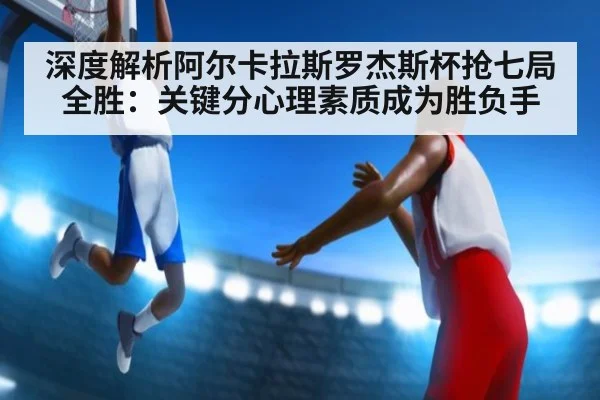 深度解析阿尔卡拉斯罗杰斯杯抢七局全胜:关键分心理素质成为胜负手