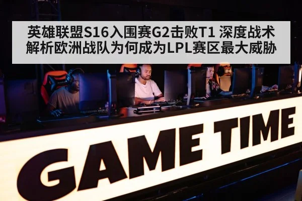 英雄联盟S16入围赛G2击败T1 深度战术解析欧洲战队为何成为LPL赛区最大威胁