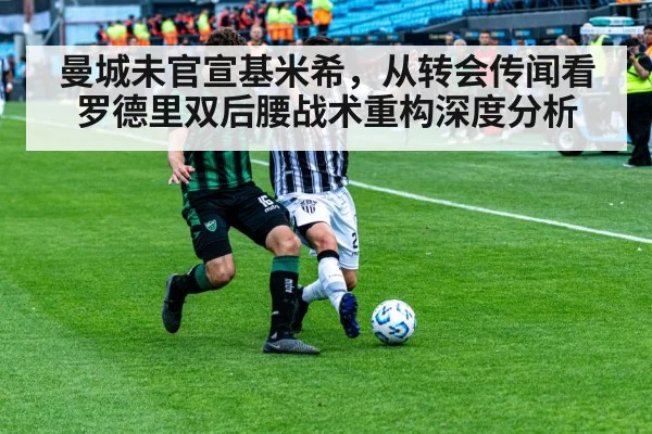 曼城未官宣基米希，从转会传闻看罗德里双后腰战术重构深度分析