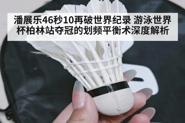 潘展乐46秒10再破世界纪录 游泳世界杯柏林站夺冠的划频平衡术深度解析