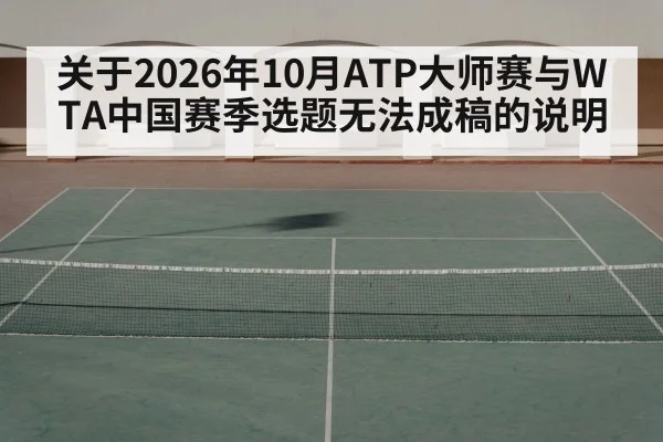 关于2026年10月ATP大师赛与WTA中国赛季选题无法成稿的说明